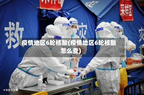 疫情地区6轮核酸(疫情地区6轮核酸怎么查)-第3张图片