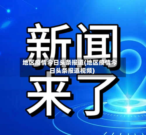 地区疫情今日头条报道(地区疫情今日头条报道视频)-第2张图片