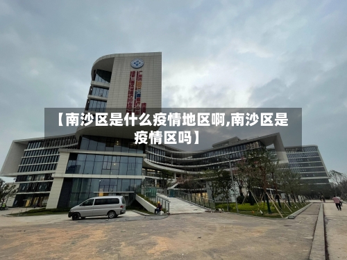 【南沙区是什么疫情地区啊,南沙区是疫情区吗】-第3张图片