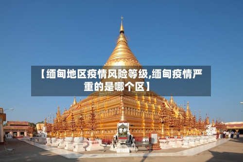 【缅甸地区疫情风险等级,缅甸疫情严重的是哪个区】