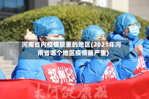 河南省内疫情较重的地区(2021年河南省哪个地区疫情最严重)-第2张图片