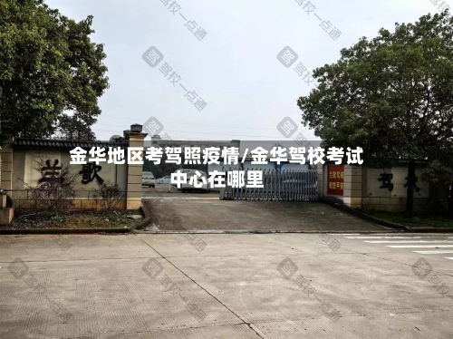 金华地区考驾照疫情/金华驾校考试中心在哪里