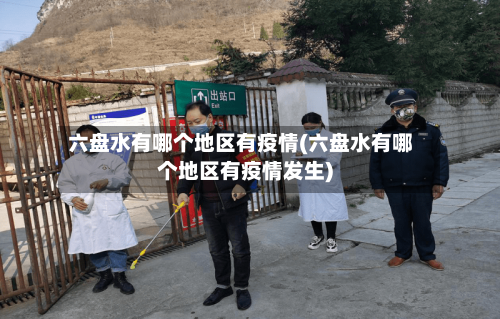 六盘水有哪个地区有疫情(六盘水有哪个地区有疫情发生)