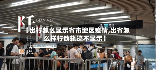 【出行怎么显示省市地区疫情,出省怎么样行动轨迹不显示】