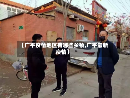 【广平疫情地区有哪些乡镇,广平最新疫情】-第3张图片