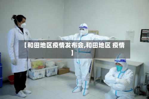 【和田地区疫情发布会,和田地区 疫情】
