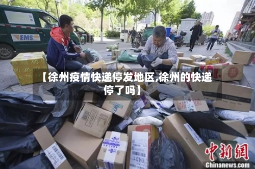 【徐州疫情快递停发地区,徐州的快递停了吗】