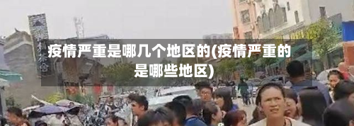 疫情严重是哪几个地区的(疫情严重的是哪些地区)