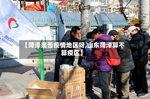 【菏泽是否疫情地区呀,山东菏泽算不算疫区】-第2张图片