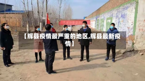 【辉县疫情最严重的地区,辉县最新疫情】