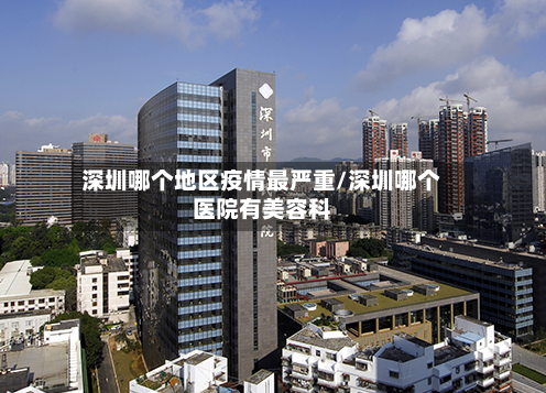 深圳哪个地区疫情最严重/深圳哪个医院有美容科-第2张图片