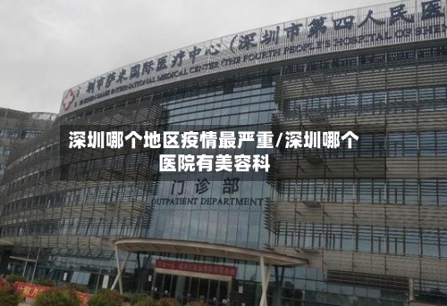 深圳哪个地区疫情最严重/深圳哪个医院有美容科