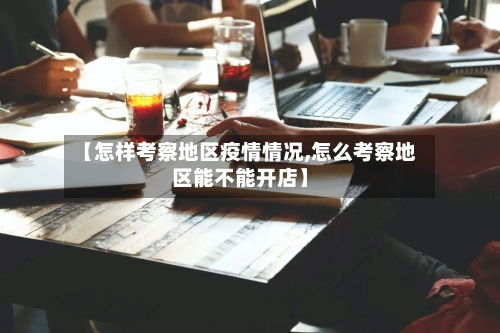 【怎样考察地区疫情情况,怎么考察地区能不能开店】