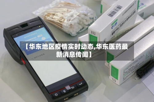 【华东地区疫情实时动态,华东医药最新消息传闻】-第3张图片