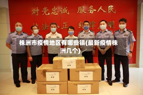 株洲市疫情地区有哪些镇(最新疫情株洲几个)