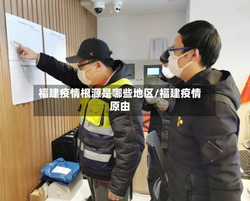 福建疫情根源是哪些地区/福建疫情原由-第3张图片
