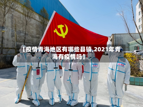 【疫情青海地区有哪些县镇,2021年青海有疫情吗】-第2张图片