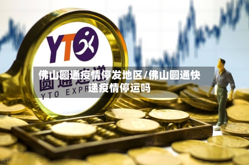 佛山圆通疫情停发地区/佛山圆通快递疫情停运吗