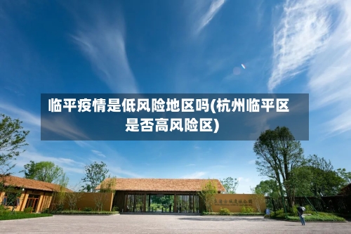 临平疫情是低风险地区吗(杭州临平区是否高风险区)