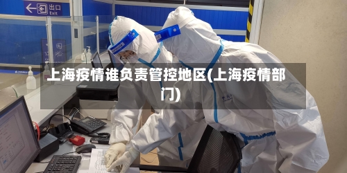 上海疫情谁负责管控地区(上海疫情部门)-第2张图片