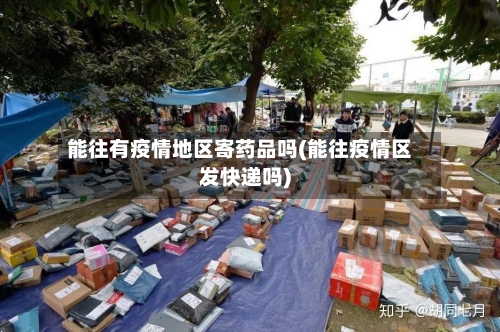 能往有疫情地区寄药品吗(能往疫情区发快递吗)