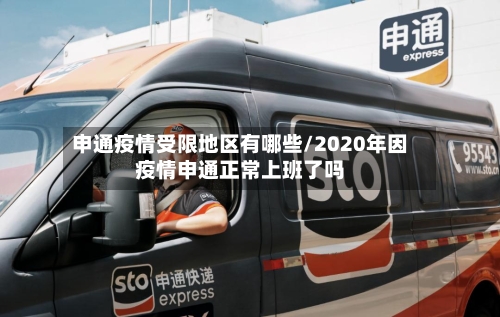 申通疫情受限地区有哪些/2020年因疫情申通正常上班了吗