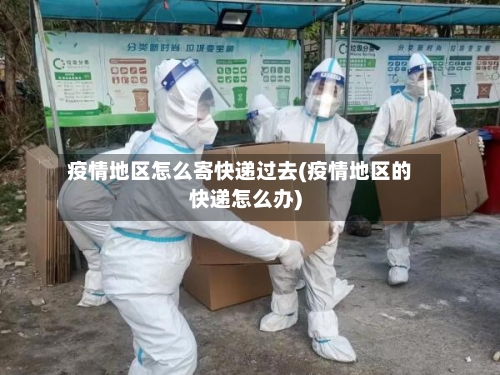 疫情地区怎么寄快递过去(疫情地区的快递怎么办)-第3张图片