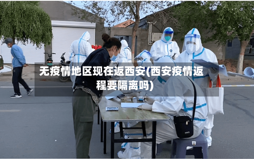 无疫情地区现在返西安(西安疫情返程要隔离吗)