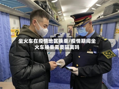 坐火车在疫情地区换乘/疫情期间坐火车换乘需要隔离吗
