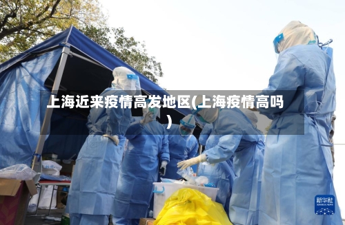 上海近来疫情高发地区(上海疫情高吗)