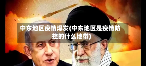 中东地区疫情爆发(中东地区是疫情防控的什么地带)