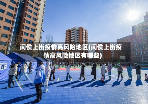 闽侯上街疫情高风险地区(闽侯上街疫情高风险地区有哪些)-第3张图片