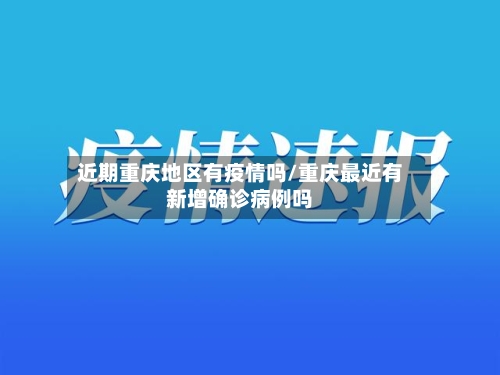 近期重庆地区有疫情吗/重庆最近有新增确诊病例吗-第2张图片