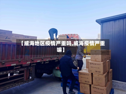 【威海地区疫情严重吗,威海疫情严重嘛】