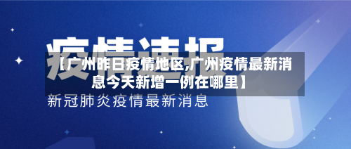【广州昨日疫情地区,广州疫情最新消息今天新增一例在哪里】-第2张图片