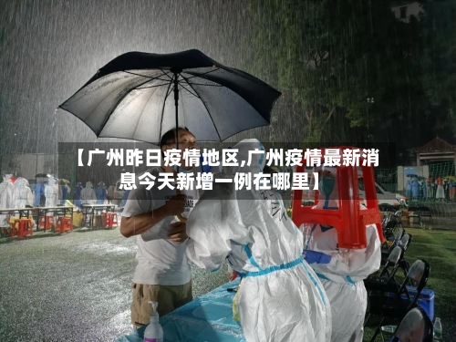 【广州昨日疫情地区,广州疫情最新消息今天新增一例在哪里】-第3张图片