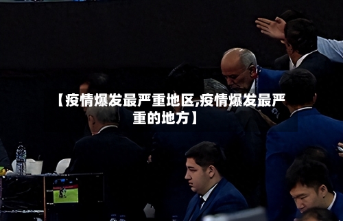 【疫情爆发最严重地区,疫情爆发最严重的地方】-第2张图片