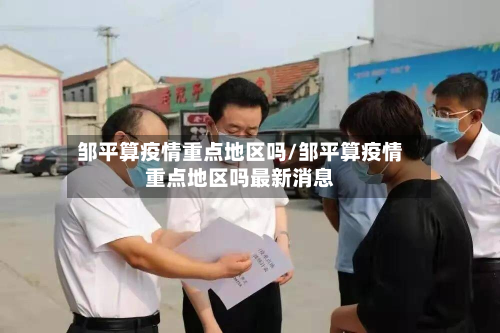邹平算疫情重点地区吗/邹平算疫情重点地区吗最新消息