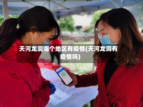 天河龙洞哪个地区有疫情(天河龙洞有疫情吗)-第3张图片