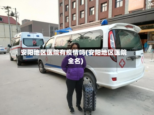 安阳地区医院有疫情吗(安阳地区医院全名)-第2张图片