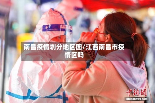 南昌疫情划分地区图/江西南昌市疫情区吗-第3张图片