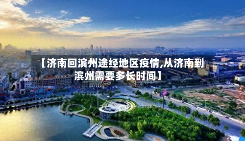 【济南回滨州途经地区疫情,从济南到滨州需要多长时间】-第2张图片