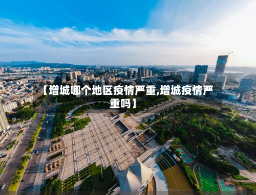 【增城哪个地区疫情严重,增城疫情严重吗】