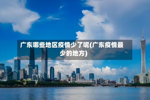 广东哪些地区疫情少了呢(广东疫情最少的地方)-第2张图片