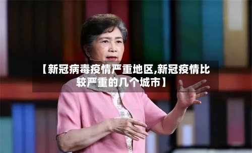 【新冠病毒疫情严重地区,新冠疫情比较严重的几个城市】