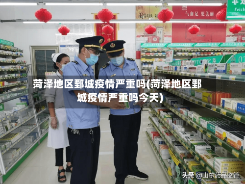 菏泽地区鄄城疫情严重吗(菏泽地区鄄城疫情严重吗今天)-第2张图片