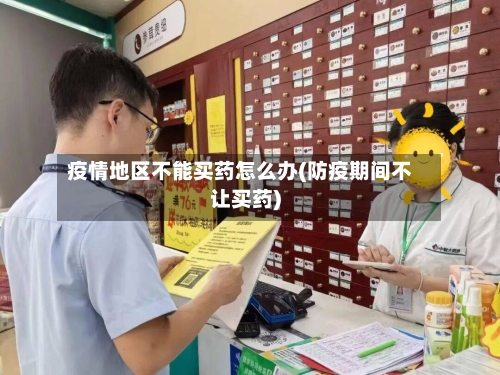 疫情地区不能买药怎么办(防疫期间不让买药)-第2张图片