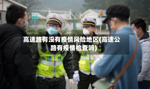 高速路有没有疫情风险地区(高速公路有疫情检查吗)-第2张图片