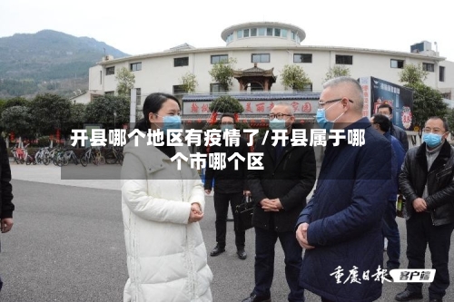 开县哪个地区有疫情了/开县属于哪个市哪个区-第3张图片