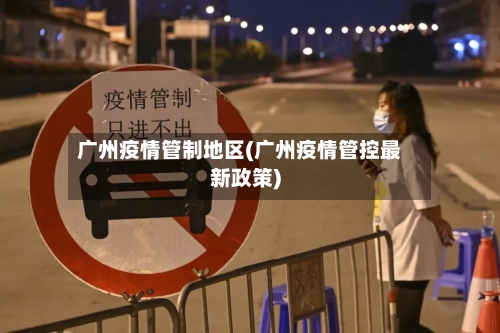 广州疫情管制地区(广州疫情管控最新政策)-第2张图片